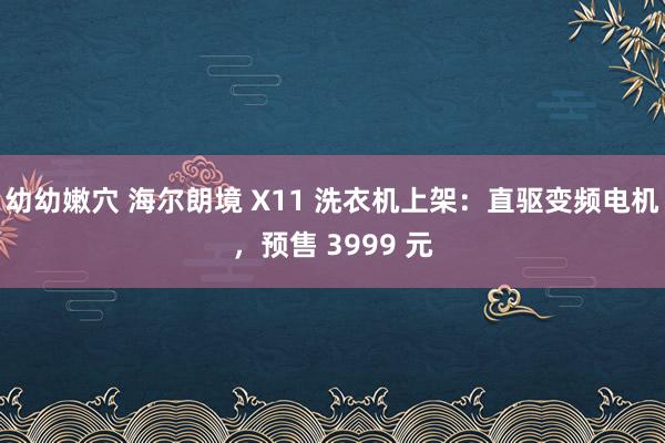 幼幼嫩穴 海尔朗境 X11 洗衣机上架：直驱变频电机，预售 3999 元