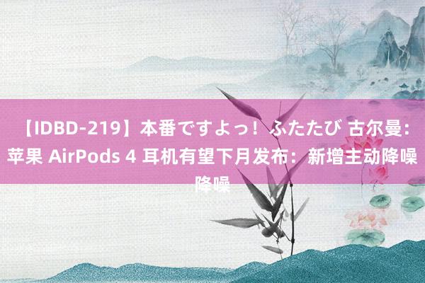 【IDBD-219】本番ですよっ！ふたたび 古尔曼：苹果 AirPods 4 耳机有望下月发布：新增主动降噪