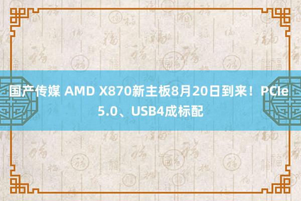 国产传媒 AMD X870新主板8月20日到来！PCIe 5.0、USB4成标配