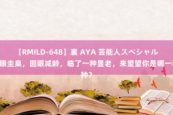 【RMILD-648】裏 AYA 芸能人スペシャル 杏眼圭臬，圆眼减龄，临了一种显老，来望望你是哪一种？