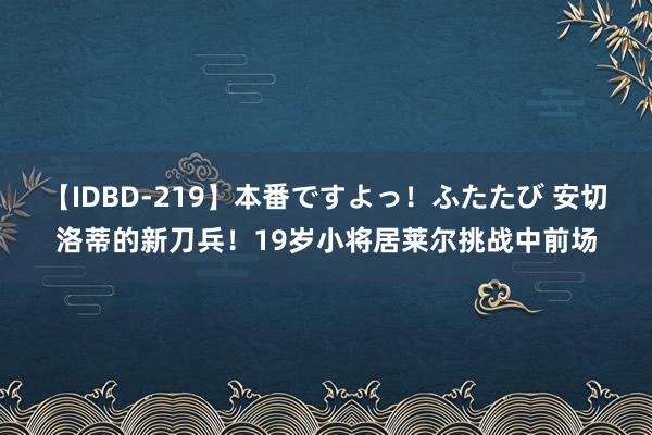 【IDBD-219】本番ですよっ！ふたたび 安切洛蒂的新刀兵！19岁小将居莱尔挑战中前场