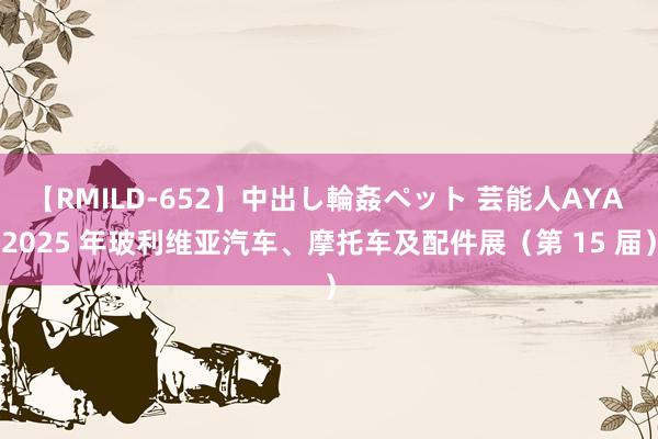 【RMILD-652】中出し輪姦ペット 芸能人AYA 2025 年玻利维亚汽车、摩托车及配件展（第 15 届）