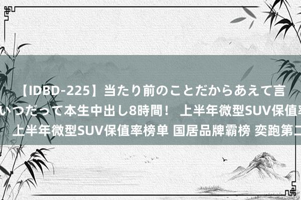 【IDBD-225】当たり前のことだからあえて言わなかったけど…IPはいつだって本生中出し8時間！ 上半年微型SUV保值率榜单 国居品牌霸榜 奕跑第二