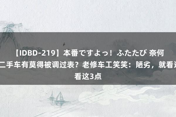 【IDBD-219】本番ですよっ！ふたたび 奈何判断二手车有莫得被调过表？老修车工笑笑：陋劣，就看这3点