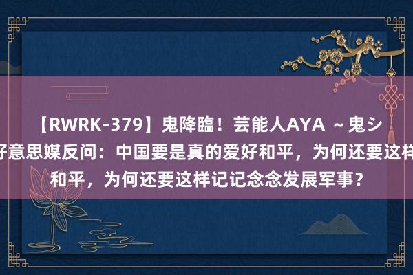 【RWRK-379】鬼降臨！芸能人AYA ～鬼シリーズ全制覇！～ 好意思媒反问：中国要是真的爱好和平，为何还要这样记记念念发展军事？