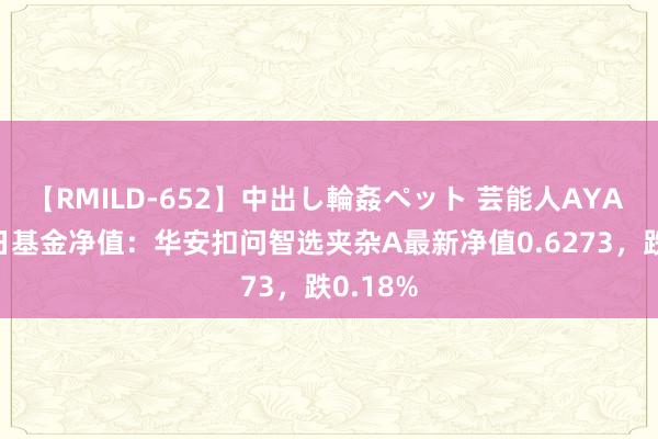 【RMILD-652】中出し輪姦ペット 芸能人AYA 8月23日基金净值：华安扣问智选夹杂A最新净值0.6273，跌0.18%