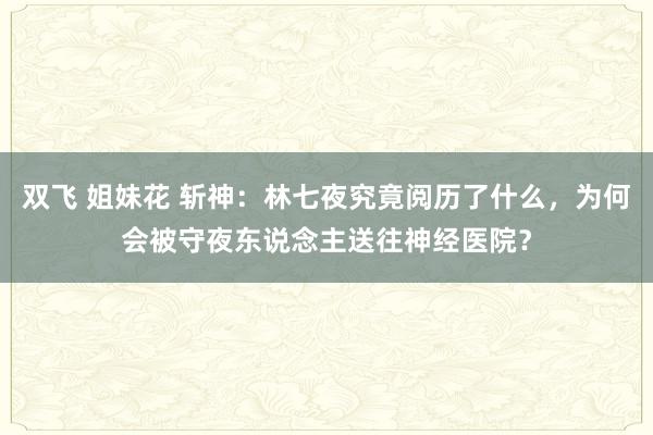 双飞 姐妹花 斩神：林七夜究竟阅历了什么，为何会被守夜东说念主送往神经医院？